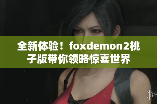 全新体验！foxdemon2桃子版带你领略惊喜世界
