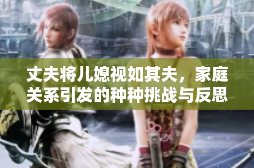 丈夫将儿媳视如其夫，家庭关系引发的种种挑战与反思
