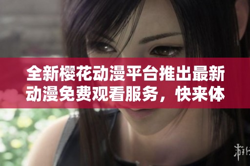 全新樱花动漫平台推出最新动漫免费观看服务，快来体验吧