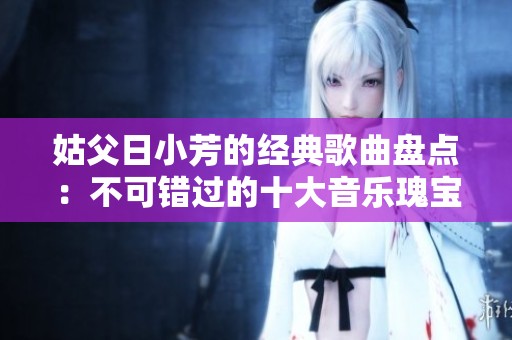 姑父日小芳的经典歌曲盘点：不可错过的十大音乐瑰宝