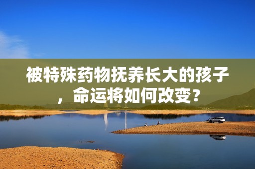 被特殊药物抚养长大的孩子，命运将如何改变？