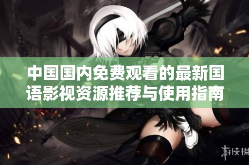 中国国内免费观看的最新国语影视资源推荐与使用指南