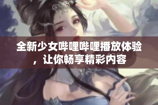 全新少女哔哩哔哩播放体验，让你畅享精彩内容