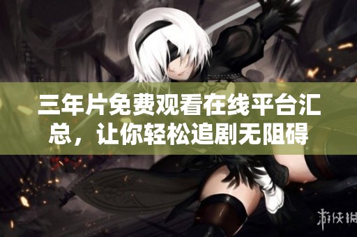 三年片免费观看在线平台汇总，让你轻松追剧无阻碍