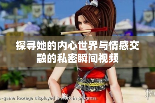 探寻她的内心世界与情感交融的私密瞬间视频