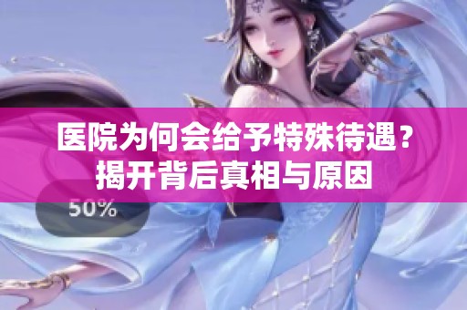 医院为何会给予特殊待遇？揭开背后真相与原因