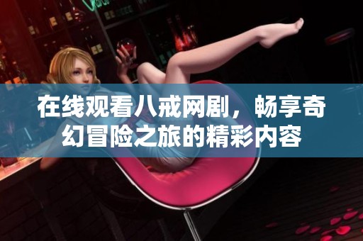 在线观看八戒网剧，畅享奇幻冒险之旅的精彩内容