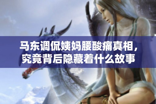 马东调侃姨妈腰酸痛真相，究竟背后隐藏着什么故事