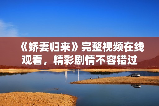 《娇妻归来》完整视频在线观看，精彩剧情不容错过