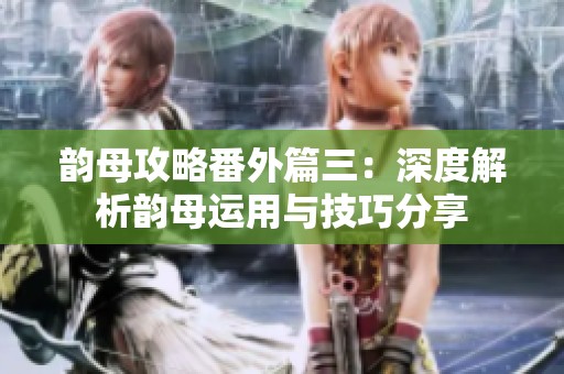 韵母攻略番外篇三：深度解析韵母运用与技巧分享