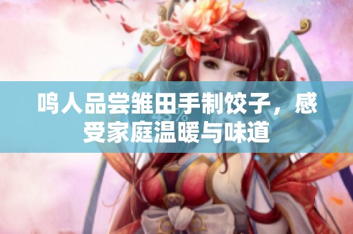 鸣人品尝雏田手制饺子，感受家庭温暖与味道
