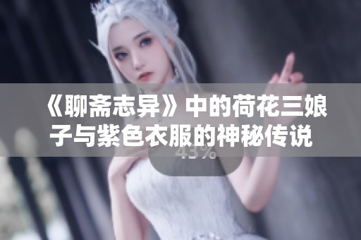 《聊斋志异》中的荷花三娘子与紫色衣服的神秘传说