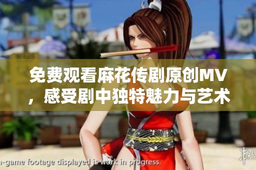 免费观看麻花传剧原创MV，感受剧中独特魅力与艺术风采