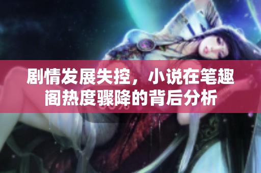 剧情发展失控，小说在笔趣阁热度骤降的背后分析