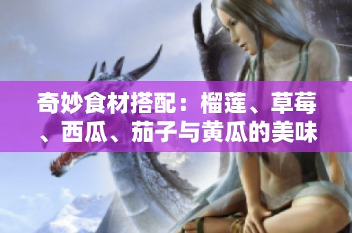 奇妙食材搭配：榴莲、草莓、西瓜、茄子与黄瓜的美味探索