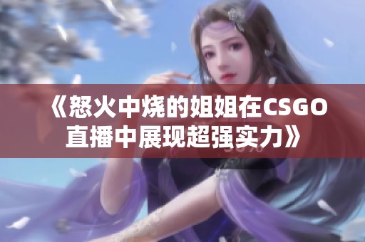 《怒火中烧的姐姐在CSGO直播中展现超强实力》