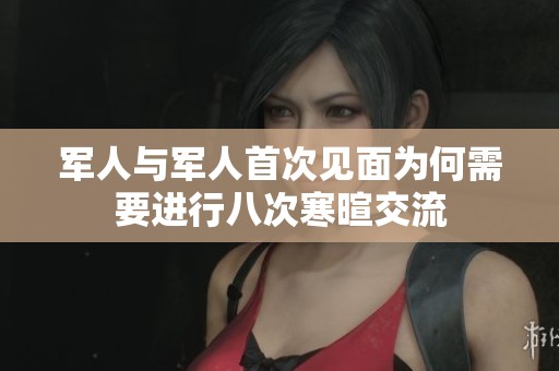 军人与军人首次见面为何需要进行八次寒暄交流