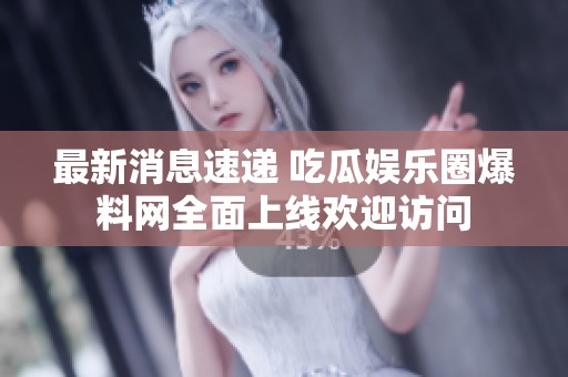 最新消息速递 吃瓜娱乐圈爆料网全面上线欢迎访问