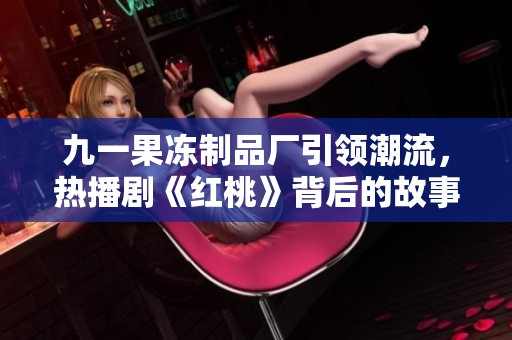 九一果冻制品厂引领潮流，热播剧《红桃》背后的故事揭秘