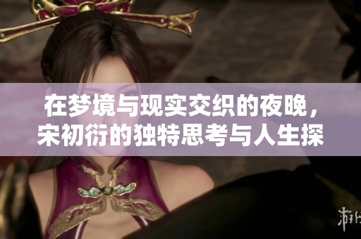在梦境与现实交织的夜晚，宋初衍的独特思考与人生探索