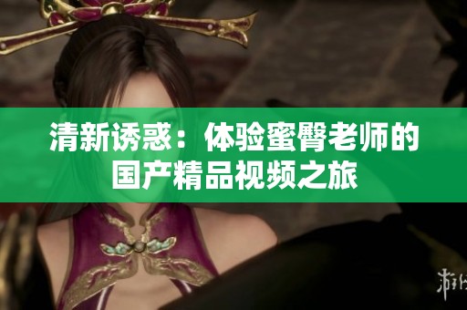 清新诱惑：体验蜜臀老师的国产精品视频之旅