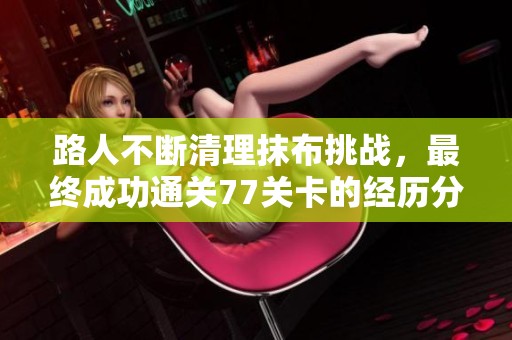 路人不断清理抹布挑战，最终成功通关77关卡的经历分享