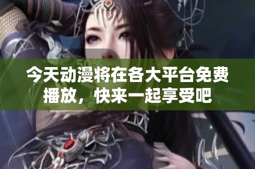 今天动漫将在各大平台免费播放，快来一起享受吧