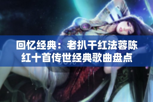 回忆经典：老扒干红法蓉陈红十首传世经典歌曲盘点