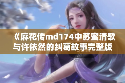 《麻花传md174中苏蜜清歌与许依然的纠葛故事完整版》