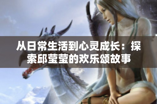 从日常生活到心灵成长：探索邱莹莹的欢乐颂故事