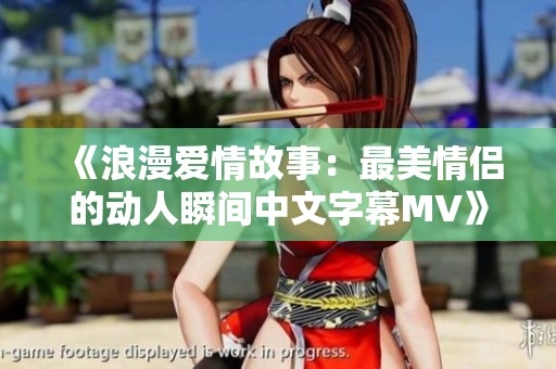 《浪漫爱情故事：最美情侣的动人瞬间中文字幕MV》
