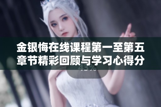 金银悔在线课程第一至第五章节精彩回顾与学习心得分享
