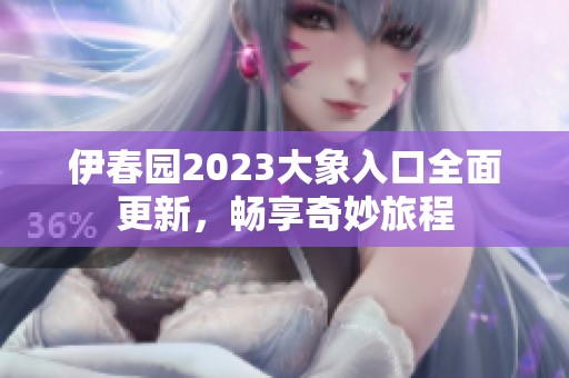 伊春园2023大象入口全面更新，畅享奇妙旅程