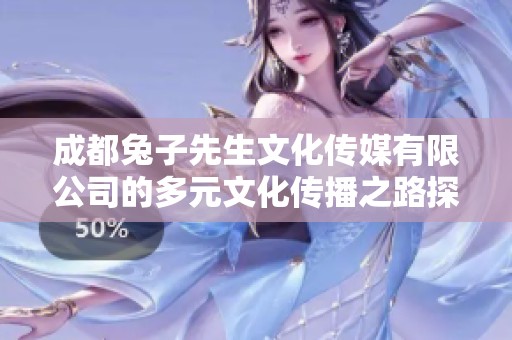 成都兔子先生文化传媒有限公司的多元文化传播之路探索