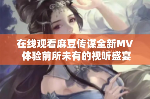 在线观看麻豆传谋全新MV 体验前所未有的视听盛宴