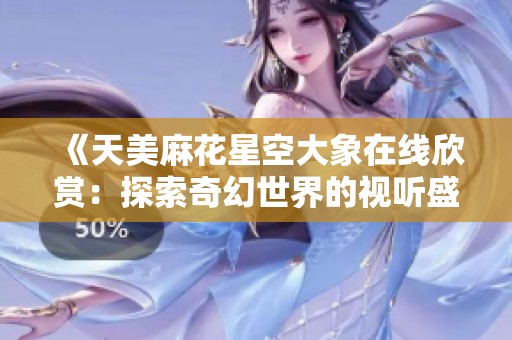 《天美麻花星空大象在线欣赏：探索奇幻世界的视听盛宴》