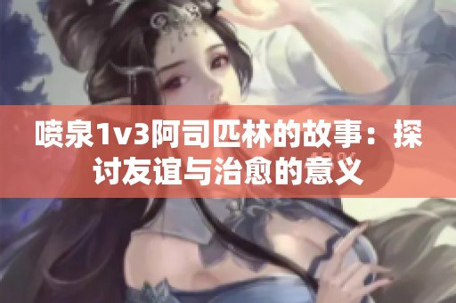 喷泉1v3阿司匹林的故事：探讨友谊与治愈的意义