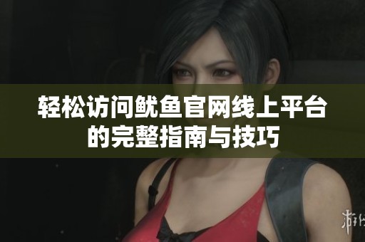 轻松访问鱿鱼官网线上平台的完整指南与技巧
