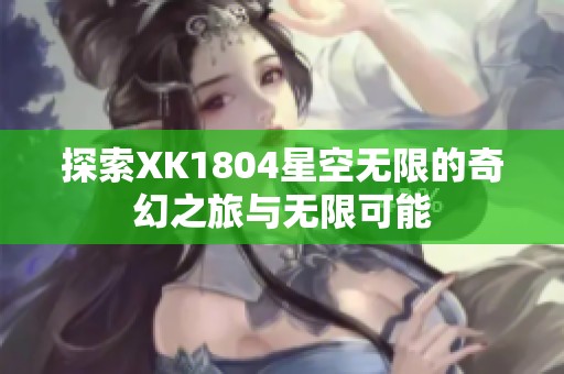 探索XK1804星空无限的奇幻之旅与无限可能