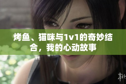 烤鱼、猫咪与1v1的奇妙结合，我的心动故事