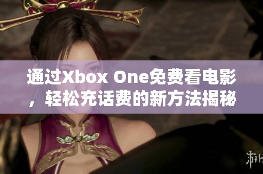通过Xbox One免费看电影，轻松充话费的新方法揭秘