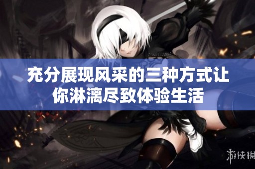 充分展现风采的三种方式让你淋漓尽致体验生活
