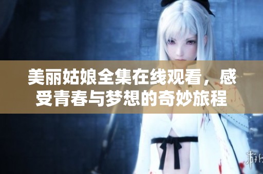 美丽姑娘全集在线观看，感受青春与梦想的奇妙旅程
