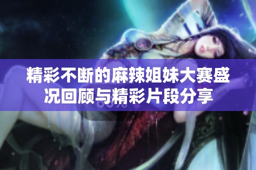 精彩不断的麻辣姐妹大赛盛况回顾与精彩片段分享