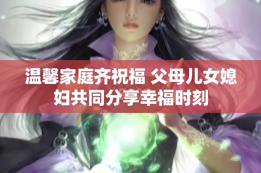 温馨家庭齐祝福 父母儿女媳妇共同分享幸福时刻