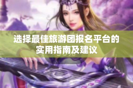 选择最佳旅游团报名平台的实用指南及建议