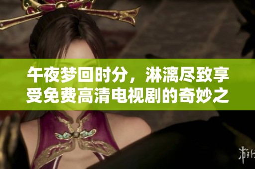 午夜梦回时分，淋漓尽致享受免费高清电视剧的奇妙之旅