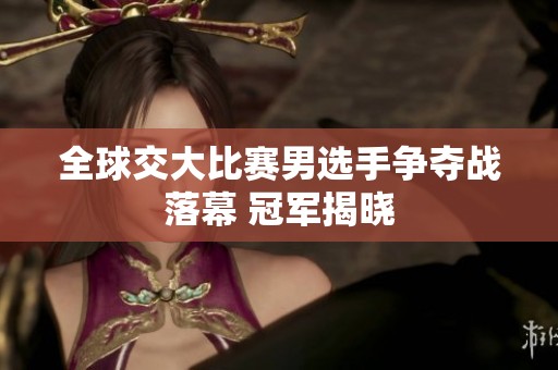全球交大比赛男选手争夺战落幕 冠军揭晓