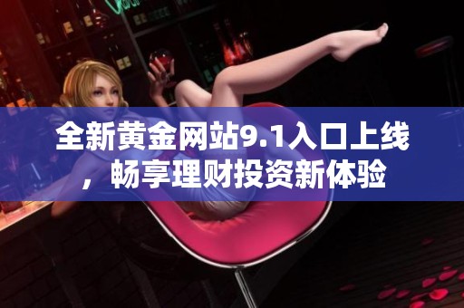 全新黄金网站9.1入口上线，畅享理财投资新体验