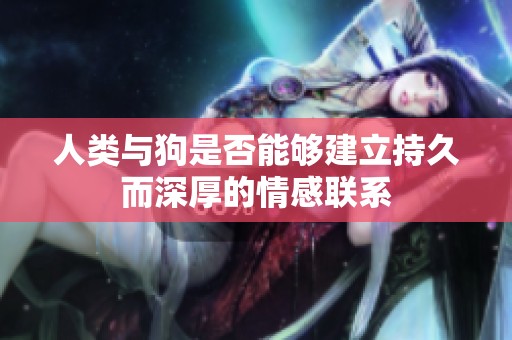 人类与狗是否能够建立持久而深厚的情感联系